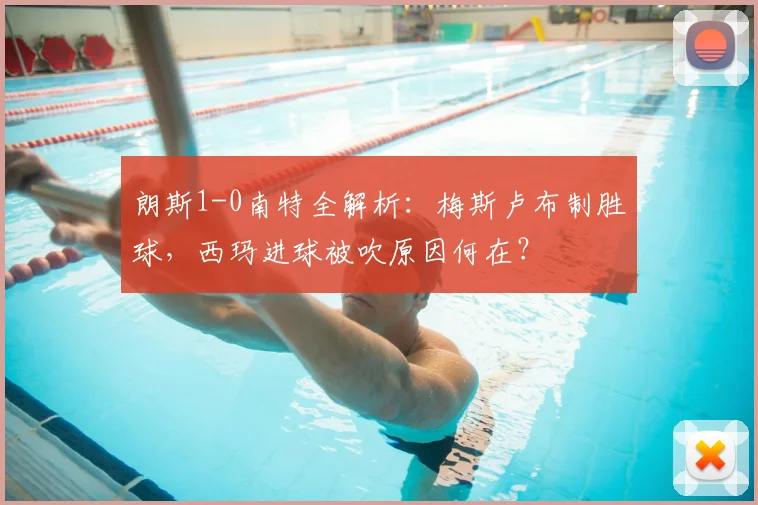 朗斯1-0南特全解析：梅斯卢布制胜球，西玛进球被吹原因何在？