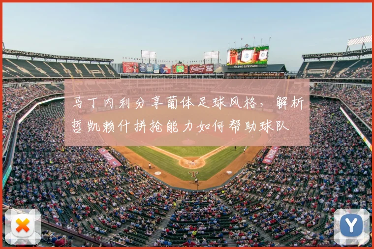 马丁内利分享葡体足球风格,解析哲凯赖什拼抢能力如何帮助球队
