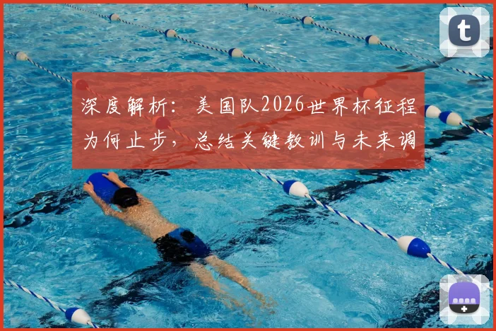 深度解析:美国队2026世界杯征程为何止步,总结关键教训与未来调整方向