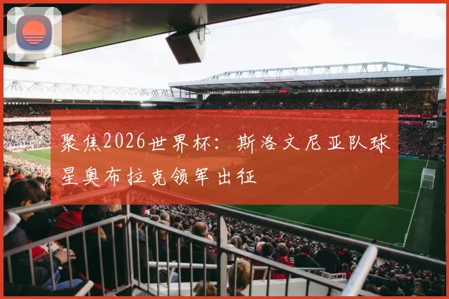 聚焦2026世界杯：斯洛文尼亚队球星奥布拉克领军出征