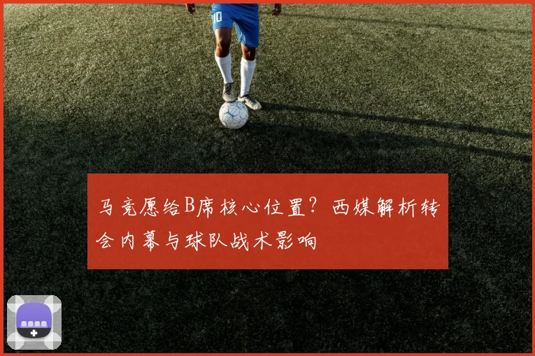 马竞愿给B席核心位置？西媒解析转会内幕与球队战术影响