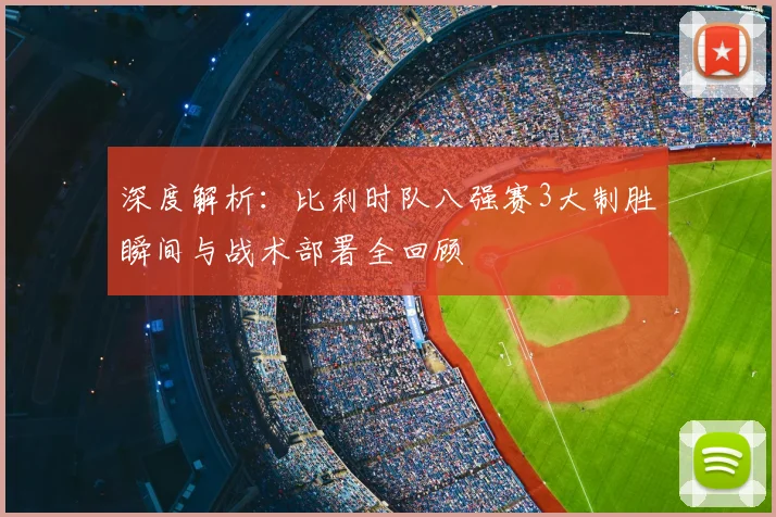 深度解析:比利时队八强赛3大制胜瞬间与战术部署全回顾