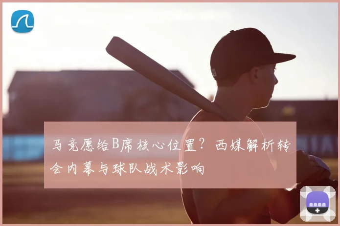 马竞愿给B席核心位置?西媒解析转会内幕与球队战术影响