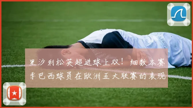 里沙利松英超进球上双！细数本赛季巴西球员在欧洲五大联赛的表现与数据