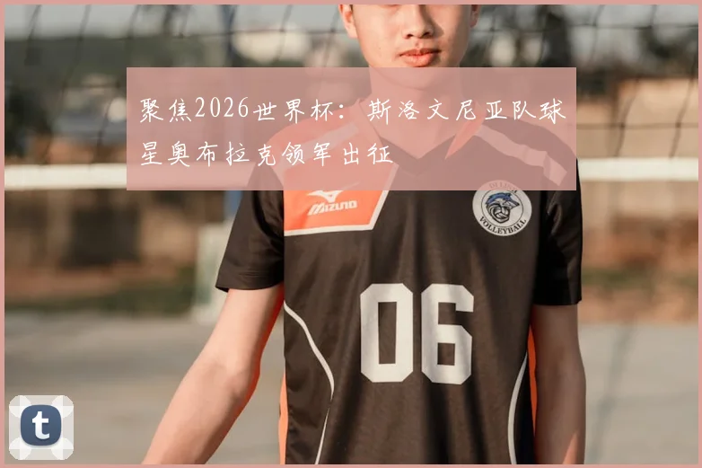 聚焦2026世界杯:斯洛文尼亚队球星奥布拉克领军出征