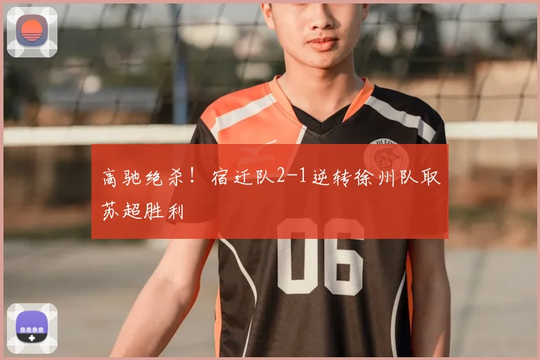 高驰绝杀！宿迁队2-1逆转徐州队取苏超胜利