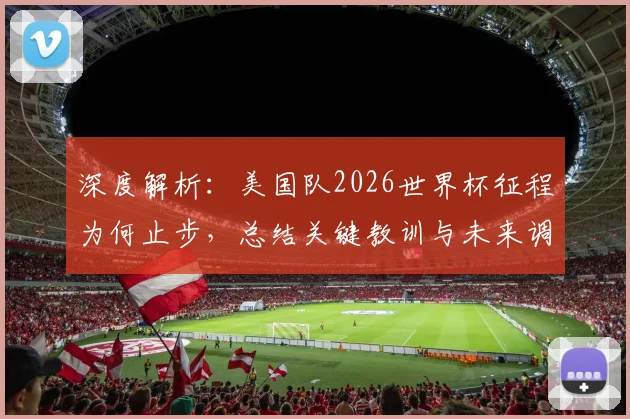 深度解析：美国队2026世界杯征程为何止步，总结关键教训与未来调整方向